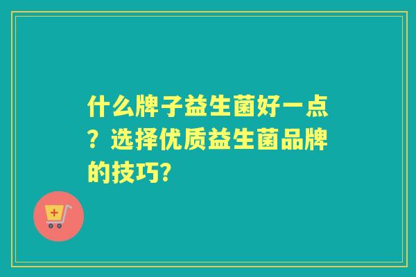 什么牌子益生菌好一点?选择优质益生菌品牌的技巧? 什么牌子益生菌好一点?选择优质益生菌品牌的技巧?