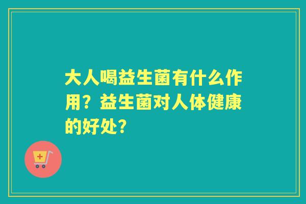 大人喝益生菌有什么作用?益生菌对人体健康的好处? 大人喝益生菌有什么作用?益生菌对人体健康的好处?