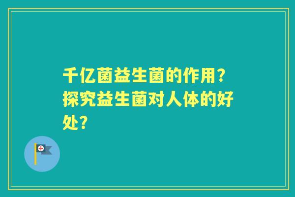 千亿菌益生菌的作用?探究益生菌对人体的好处? 千亿菌益生菌的作用?探究益生菌对人体的好处?
