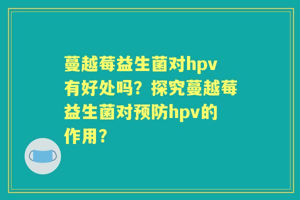 蔓越莓益生菌对hpv有好处吗?探究蔓越莓益生菌对hpv的作用? 蔓越莓益生菌对hpv有好处吗?探究蔓越莓益生菌对hpv的作用?