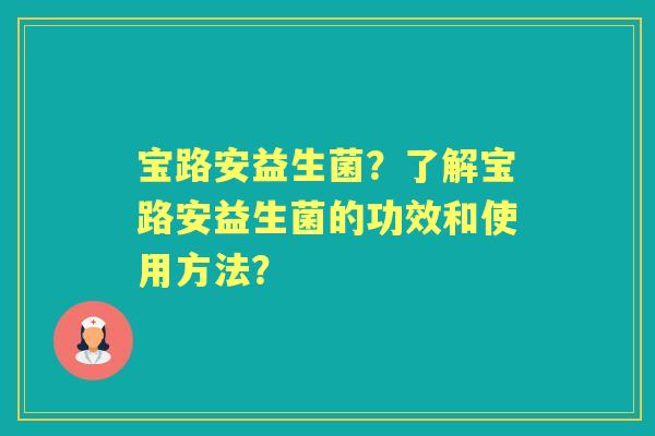 宝路安益生菌?了解宝路安益生菌的功效和使用方法? 宝路安益生菌?了解宝路安益生菌的功效和使用方法?