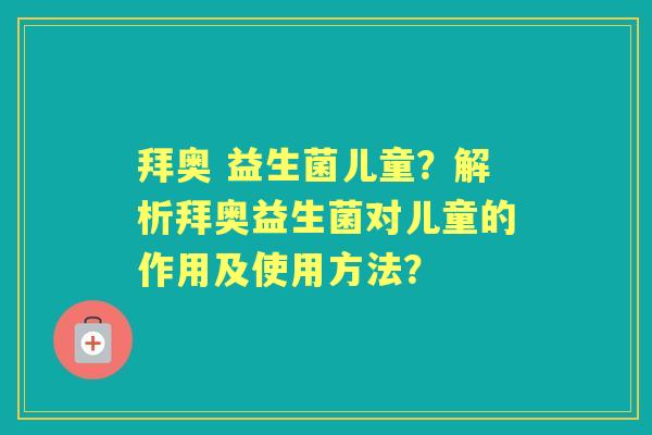 拜奥 益生菌儿童?解析拜奥益生菌对儿童的作用及使用方法? 拜奥 益生菌儿童?解析拜奥益生菌对儿童的作用及使用方法?