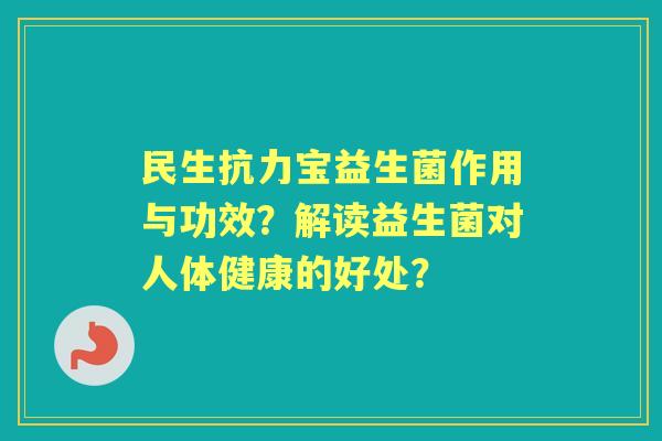 民生抗力宝益生菌作用与功效？解读益生菌对人体健康的好处？