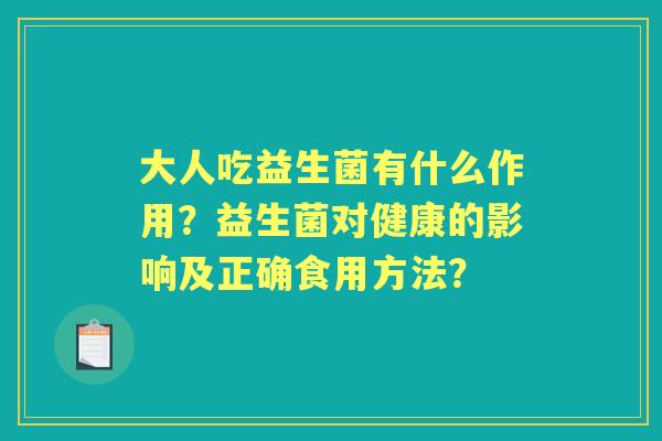 大人吃益生菌有什么作用?益生菌对健康的影响及正确食用方法? 大人吃益生菌有什么作用?益生菌对健康的影响及正确食用方法?