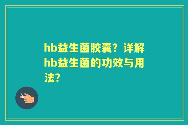 hb益生菌胶囊?详解hb益生菌的功效与用法? hb益生菌胶囊?详解hb益生菌的功效与用法?