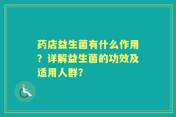 药店益生菌有什么作用?详解益生菌的功效及适用人群? 药店益生菌有什么作用?详解益生菌的功效及适用人群?