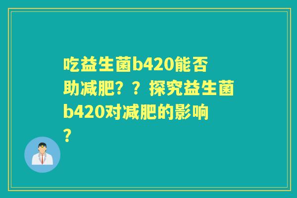 吃益生菌b420能否助？？探究益生菌b420对的影响？