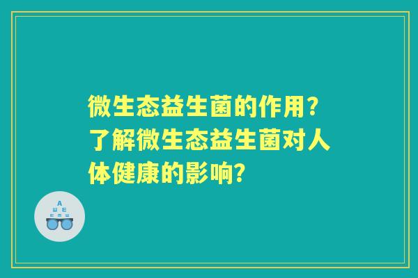 微生态益生菌的作用？了解微生态益生菌对人体健康的影响？