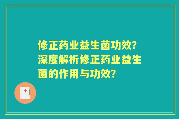 修正药业益生菌功效?深度解析修正药业益生菌的作用与功效? 修正药业益生菌功效?深度解析修正药业益生菌的作用与功效?