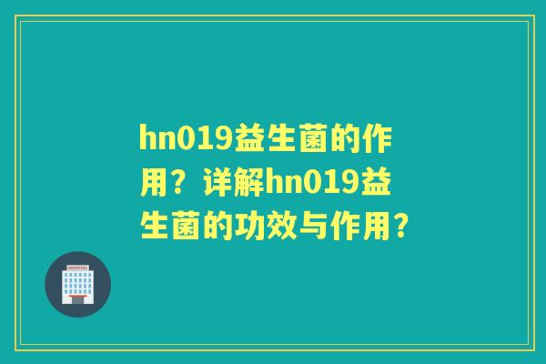hn019益生菌的作用?详解hn019益生菌的功效与作用? hn019益生菌的作用?详解hn019益生菌的功效与作用?