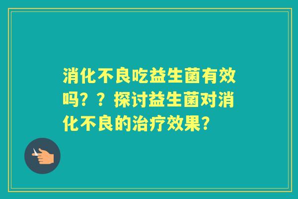 吃益生菌有效吗??探讨益生菌对的效果? 吃益生菌有效吗??探讨益生菌对的效果?