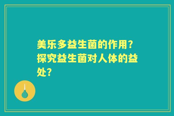 美乐多益生菌的作用？探究益生菌对人体的益处？