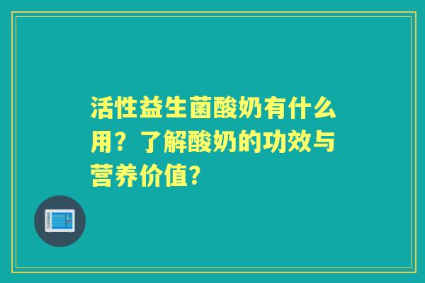 活性益生菌酸奶有什么用？了解酸奶的功效与营养价值？