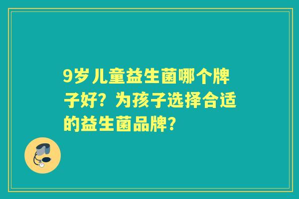 9岁儿童益生菌哪个牌子好?为孩子选择合适的益生菌品牌? 9岁儿童益生菌哪个牌子好?为孩子选择合适的益生菌品牌?