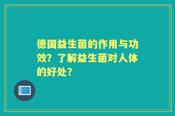德国益生菌的作用与功效?了解益生菌对人体的好处? 德国益生菌的作用与功效?了解益生菌对人体的好处?