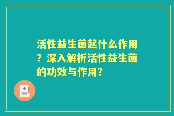 活性益生菌起什么作用?深入解析活性益生菌的功效与作用? 活性益生菌起什么作用?深入解析活性益生菌的功效与作用?
