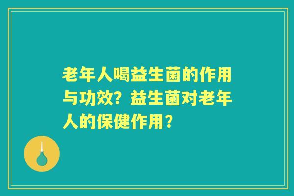 老年人喝益生菌的作用与功效？益生菌对老年人的保健作用？