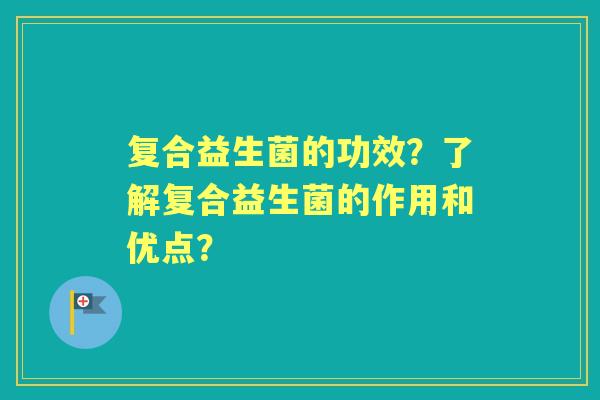 复合益生菌的功效?了解复合益生菌的作用和优点? 复合益生菌的功效?了解复合益生菌的作用和优点?