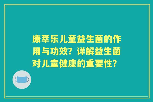 康萃乐儿童益生菌的作用与功效?详解益生菌对儿童健康的重要性? 康萃乐儿童益生菌的作用与功效?详解益生菌对儿童健康的重要性?