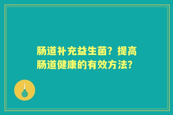 肠道补充益生菌？提高肠道健康的有效方法？