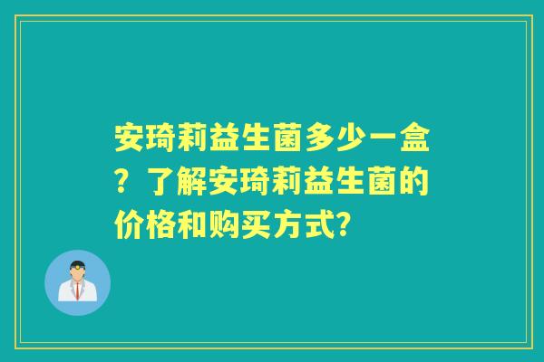 安琦莉益生菌多少一盒？了解安琦莉益生菌的价格和购买方式？