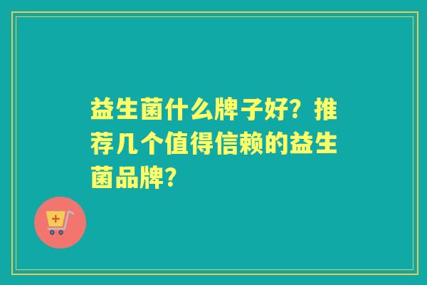 益生菌什么牌子好?推荐几个值得信赖的益生菌品牌? 益生菌什么牌子好?推荐几个值得信赖的益生菌品牌?