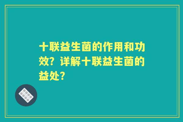 十联益生菌的作用和功效?详解十联益生菌的益处? 十联益生菌的作用和功效?详解十联益生菌的益处?
