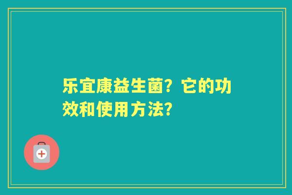 乐宜康益生菌？它的功效和使用方法？