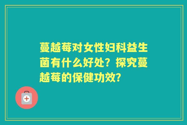 蔓越莓对女性益生菌有什么好处？探究蔓越莓的保健功效？