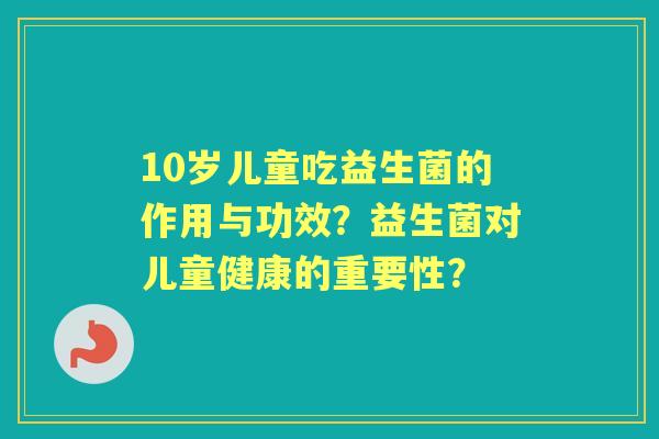 10岁儿童吃益生菌的作用与功效?益生菌对儿童健康的重要性? 10岁儿童吃益生菌的作用与功效?益生菌对儿童健康的重要性?