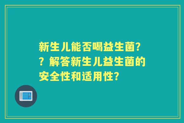 新生儿能否喝益生菌？？解答新生儿益生菌的安全性和适用性？