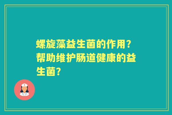 螺旋藻益生菌的作用？帮助维护肠道健康的益生菌？