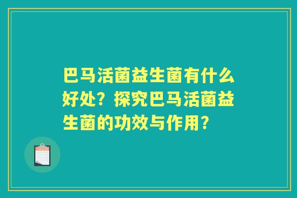 巴马活菌益生菌有什么好处？探究巴马活菌益生菌的功效与作用？