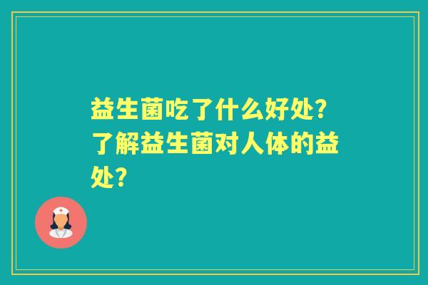 益生菌吃了什么好处？了解益生菌对人体的益处？