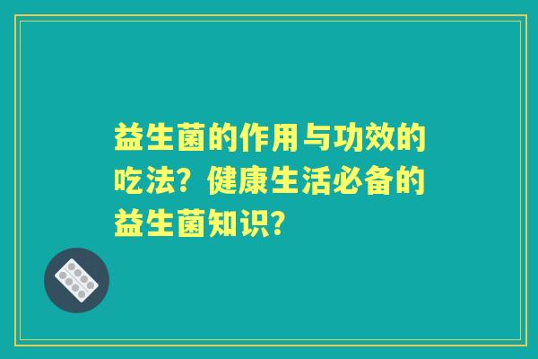 益生菌的作用与功效的吃法？健康生活必备的益生菌知识？