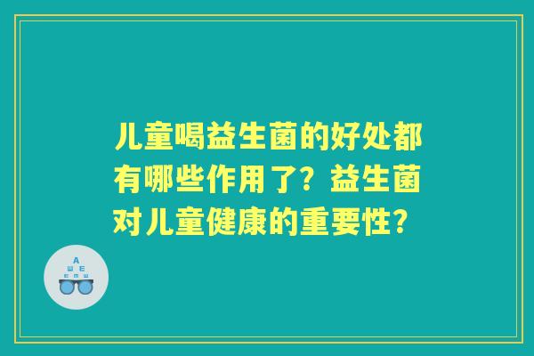 儿童喝益生菌的好处都有哪些作用了？益生菌对儿童健康的重要性？