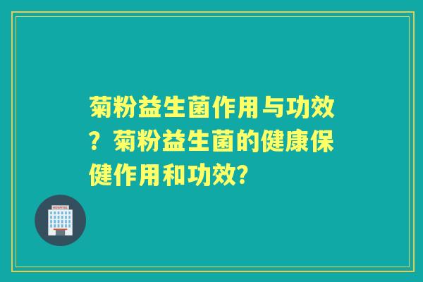 菊粉益生菌作用与功效？菊粉益生菌的健康保健作用和功效？