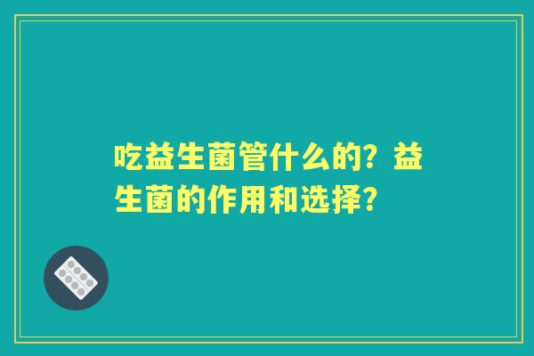 吃益生菌管什么的？益生菌的作用和选择？