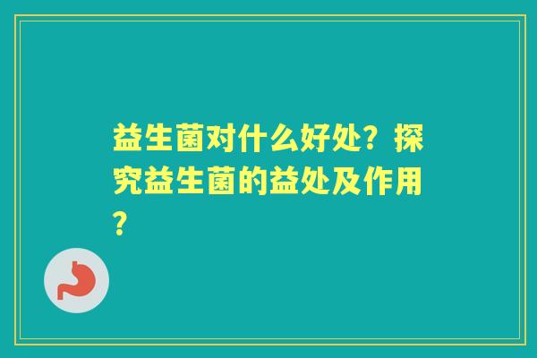 益生菌对什么好处？探究益生菌的益处及作用？