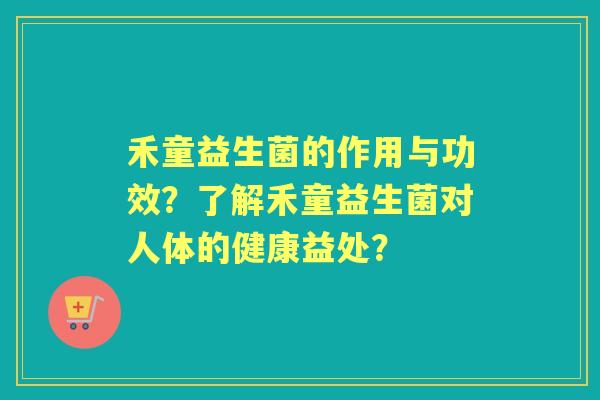 禾童益生菌的作用与功效?了解禾童益生菌对人体的健康益处? 禾童益生菌的作用与功效?了解禾童益生菌对人体的健康益处?