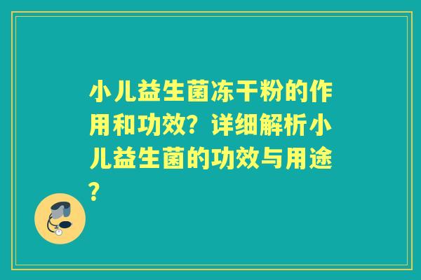 小儿益生菌冻干粉的作用和功效？详细解析小儿益生菌的功效与用途？