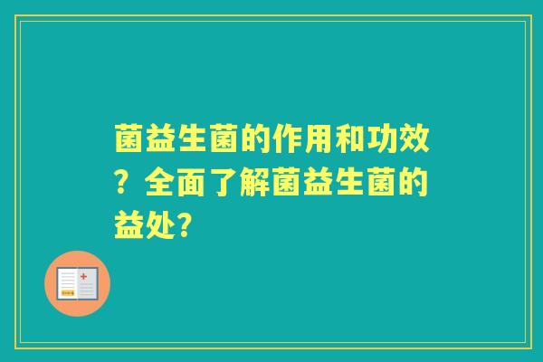 菌益生菌的作用和功效？全面了解菌益生菌的益处？