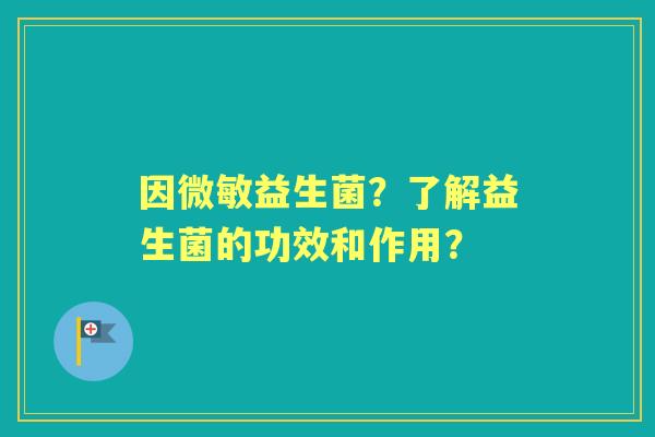 因微敏益生菌？了解益生菌的功效和作用？