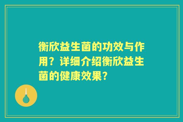 衡欣益生菌的功效与作用?详细介绍衡欣益生菌的健康效果? 衡欣益生菌的功效与作用?详细介绍衡欣益生菌的健康效果?