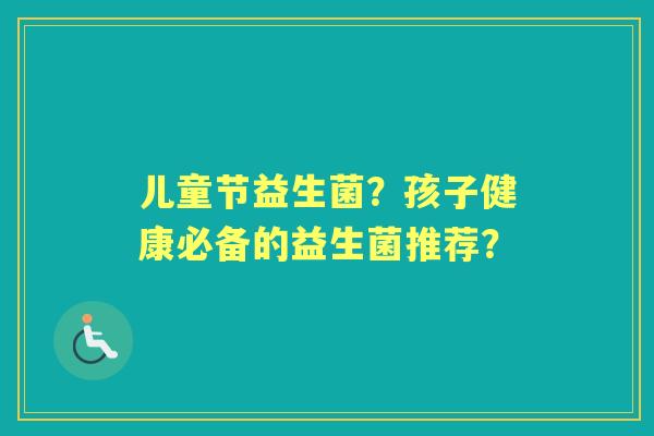 儿童节益生菌?孩子健康必备的益生菌推荐? 儿童节益生菌?孩子健康必备的益生菌推荐?