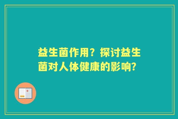 益生菌作用?探讨益生菌对人体健康的影响? 益生菌作用?探讨益生菌对人体健康的影响?
