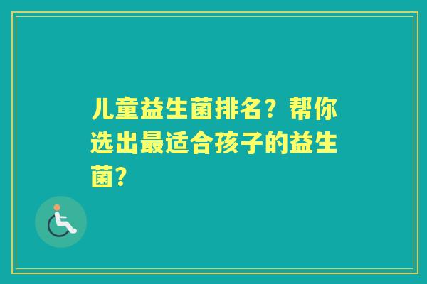 儿童益生菌排名？帮你选出适合孩子的益生菌？