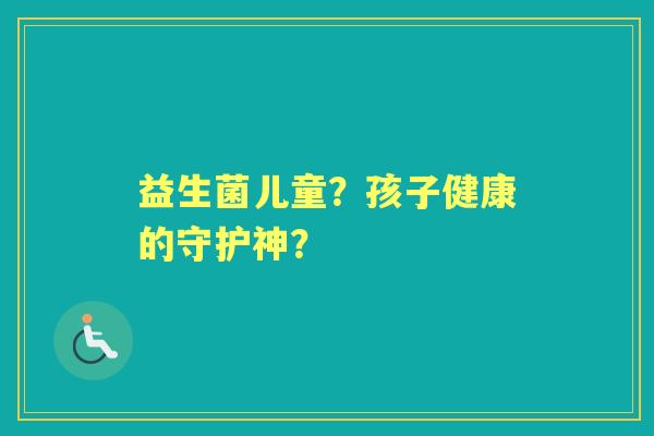 益生菌儿童？孩子健康的守护神？