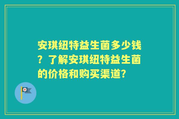 安琪纽特益生菌多少钱？了解安琪纽特益生菌的价格和购买渠道？