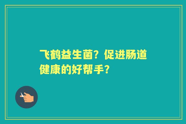 飞鹤益生菌？促进肠道健康的好帮手？